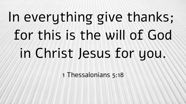 In everything give thanks; for this is the will of God in Christ Jesus for you. - 1 Thessalonians 5:18