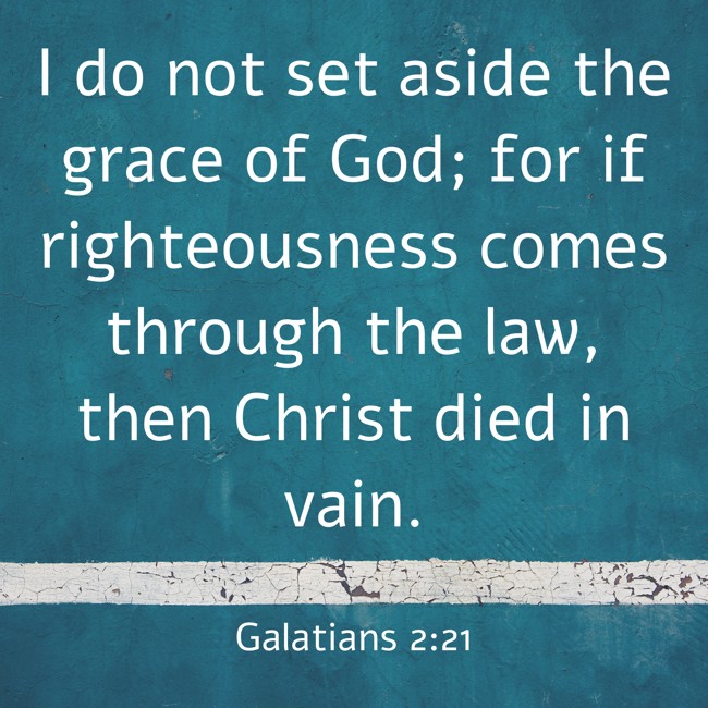 I do not set aside the grace of God; for if righteousness comes through the law, then Christ died in vain. - Galatians 2:21