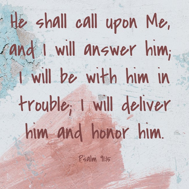 He shall call upon Me, and I will answer him; I will be with him in trouble; I will deliver him and honor him. - Psalm 91:15