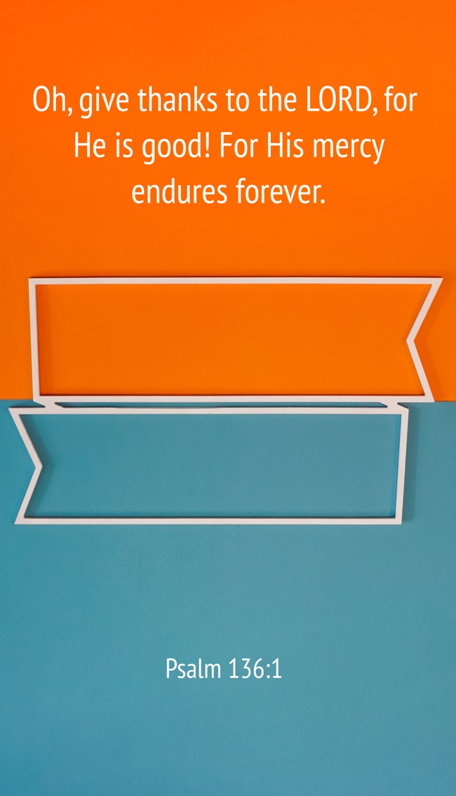 Oh, give thanks to the LORD, for He is good! For His mercy endures forever. - Psalm 136:1