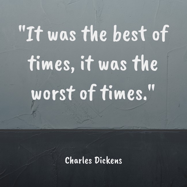 It was the best of times, it was the worst of times. - Charles Dickens