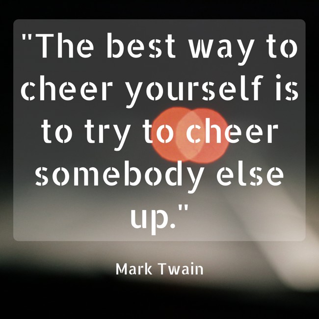 The best way to cheer yourself is to try to cheer somebody else up. - Mark Twain