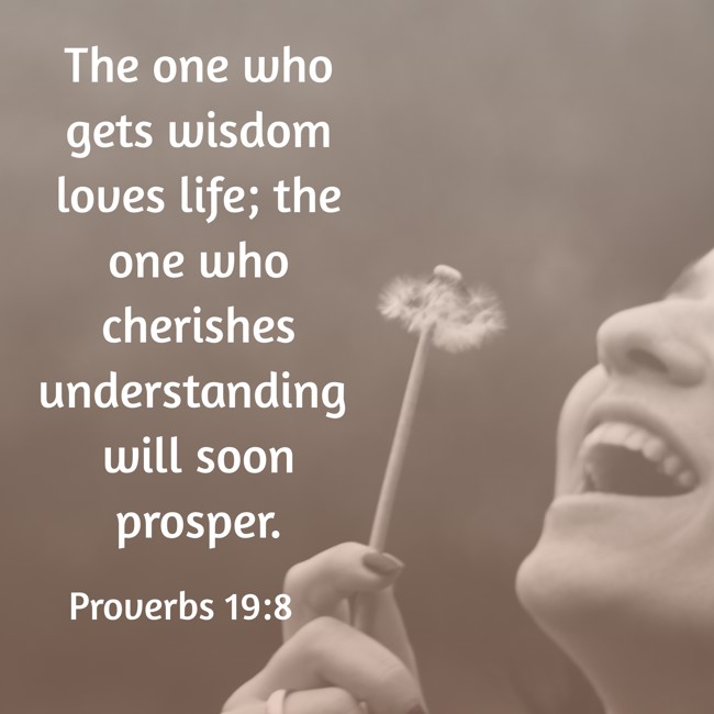 The one who gets wisdom loves life; the one who cherishes understanding will soon prosper. - Proverbs 19:8