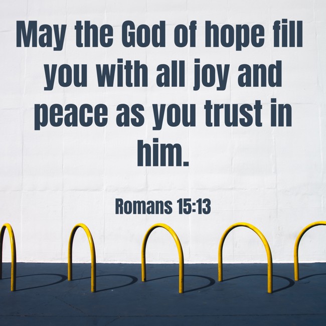 May the God of hope fill you with all joy and peace as you trust in him. - Romans 15:13