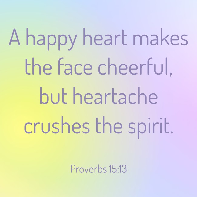 A happy heart makes the face cheerful, but heartache crushes the spirit. - Proverbs 15:13