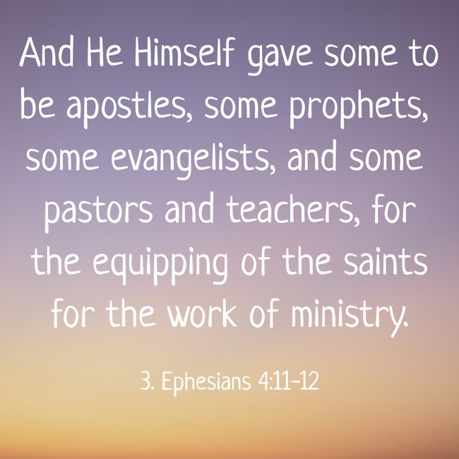 And He Himself gave some to be apostles, some prophets, some evangelists, and some pastors and teachers, for the equipping of the saints for the work of ministry. - 3. Ephesians 4:11-12