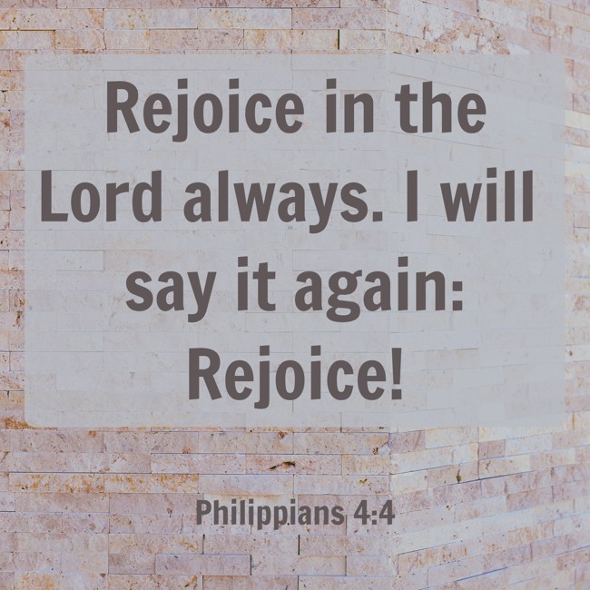 Rejoice in the Lord always. I will say it again: Rejoice! - Philippians 4:4