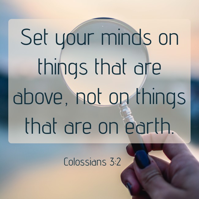 Set your minds on things that are above, not on things that are on earth. - Colossians 3:2