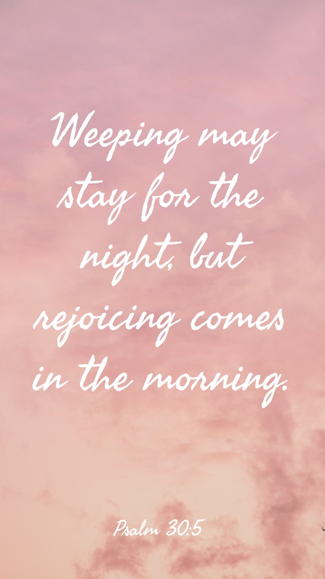 Weeping may stay for the night, but rejoicing comes in the morning. - Psalm 30:5