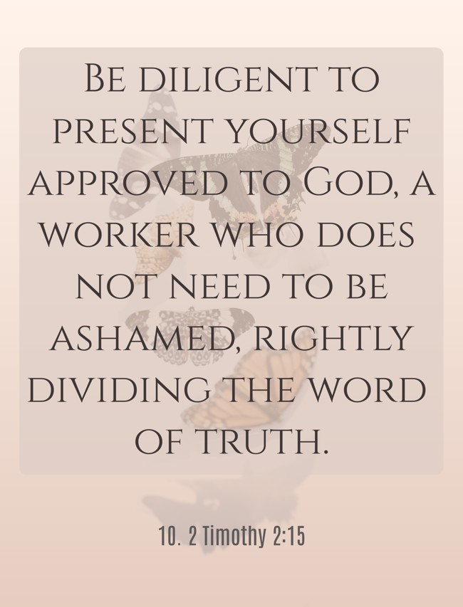 Be diligent to present yourself approved to God, a worker who does not need to be ashamed, rightly dividing the word of truth. - 10. 2 Timothy 2:15