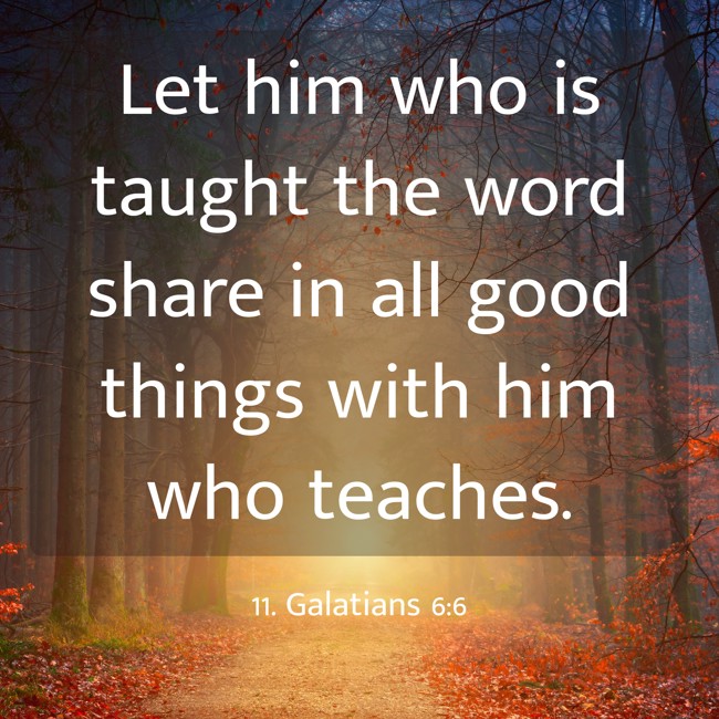 Let him who is taught the word share in all good things with him who teaches. - 11. Galatians 6:6