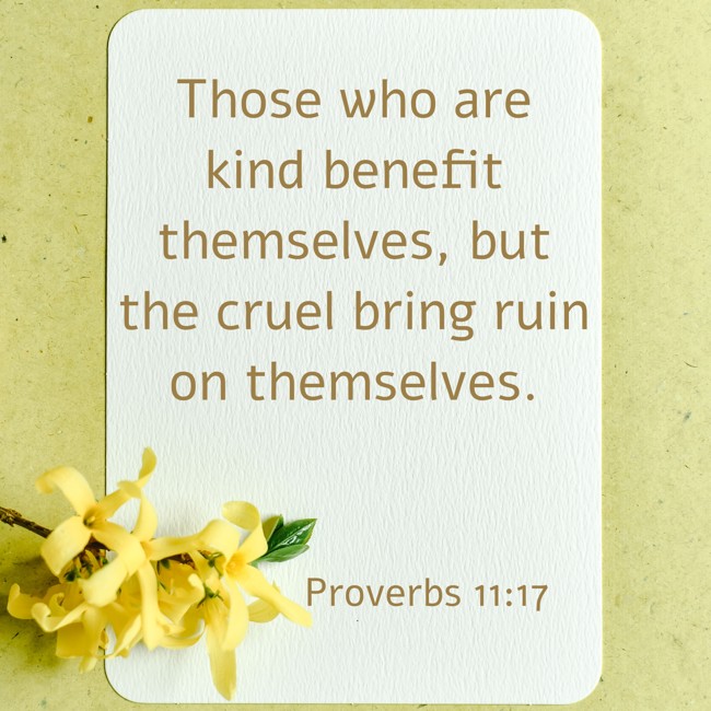 Those who are kind benefit themselves, but the cruel bring ruin on themselves. - Proverbs 11:17
