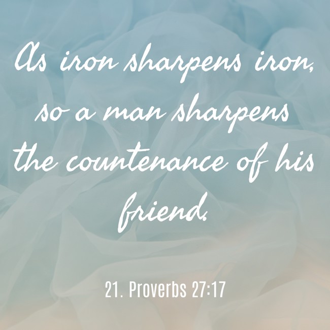 As iron sharpens iron, so a man sharpens the countenance of his friend. - 21. Proverbs 27:17