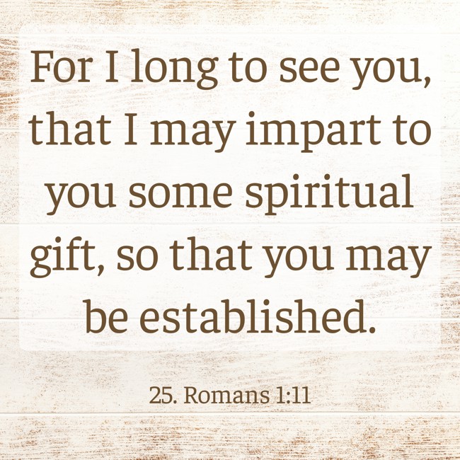 For I long to see you, that I may impart to you some spiritual gift, so that you may be established. - 25. Romans 1:11