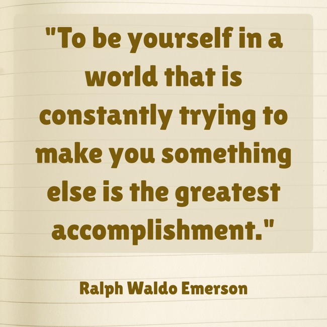 To be yourself in a world that is constantly trying to make you something else is the greatest accomplishment. - Ralph Waldo Emerson