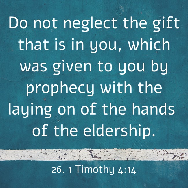 Do not neglect the gift that is in you, which was given to you by prophecy with the laying on of the hands of the eldership. - 26. 1 Timothy 4:14