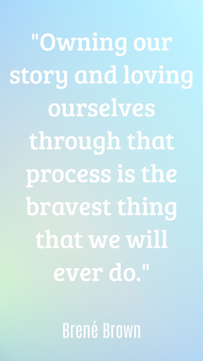 Owning our story and loving ourselves through that process is the bravest thing that we will ever do. - Brené Brown