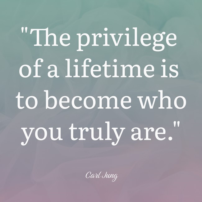 The privilege of a lifetime is to become who you truly are. - Carl Jung