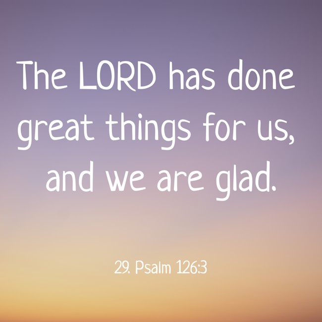 The LORD has done great things for us, and we are glad. - 29. Psalm 126:3