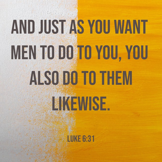 And just as you want men to do to you, you also do to them likewise. - Luke 6:31