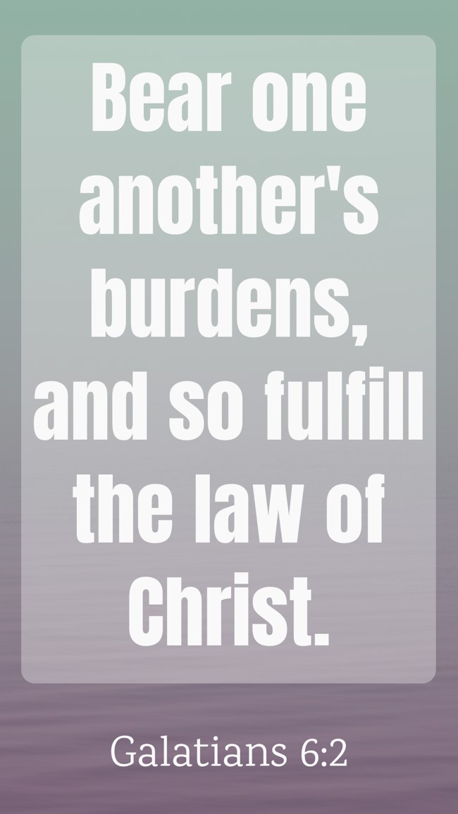 Bear one another's burdens, and so fulfill the law of Christ. - Galatians 6:2