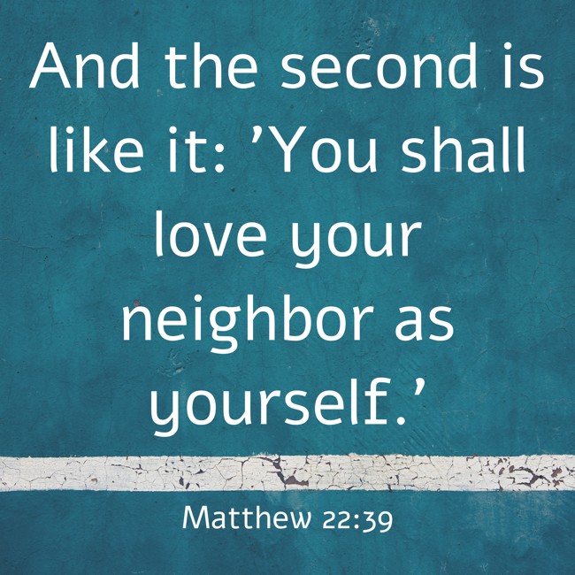 And the second is like it: 'You shall love your neighbor as yourself.' - Matthew 22:39