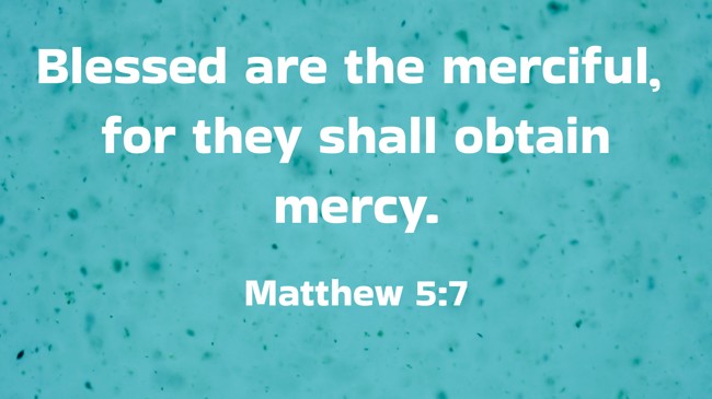 Blessed are the merciful, for they shall obtain mercy. - Matthew 5:7