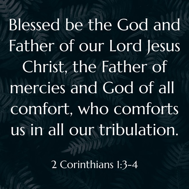 Blessed be the God and Father of our Lord Jesus Christ, the Father of mercies and God of all comfort, who comforts us in all our tribulation. - 2 Corinthians 1:3-4