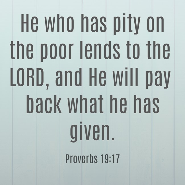 He who has pity on the poor lends to the LORD, and He will pay back what he has given. - Proverbs 19:17