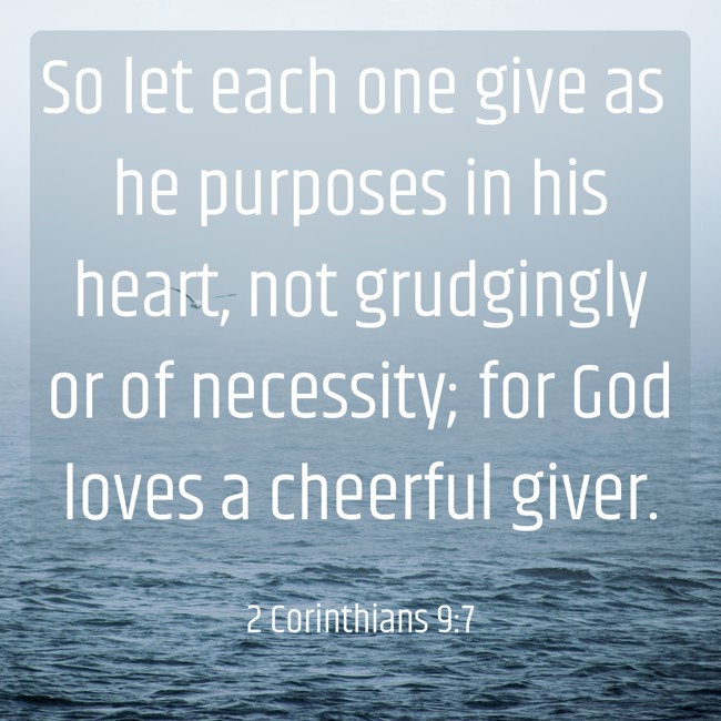 So let each one give as he purposes in his heart, not grudgingly or of necessity; for God loves a cheerful giver. - 2 Corinthians 9:7