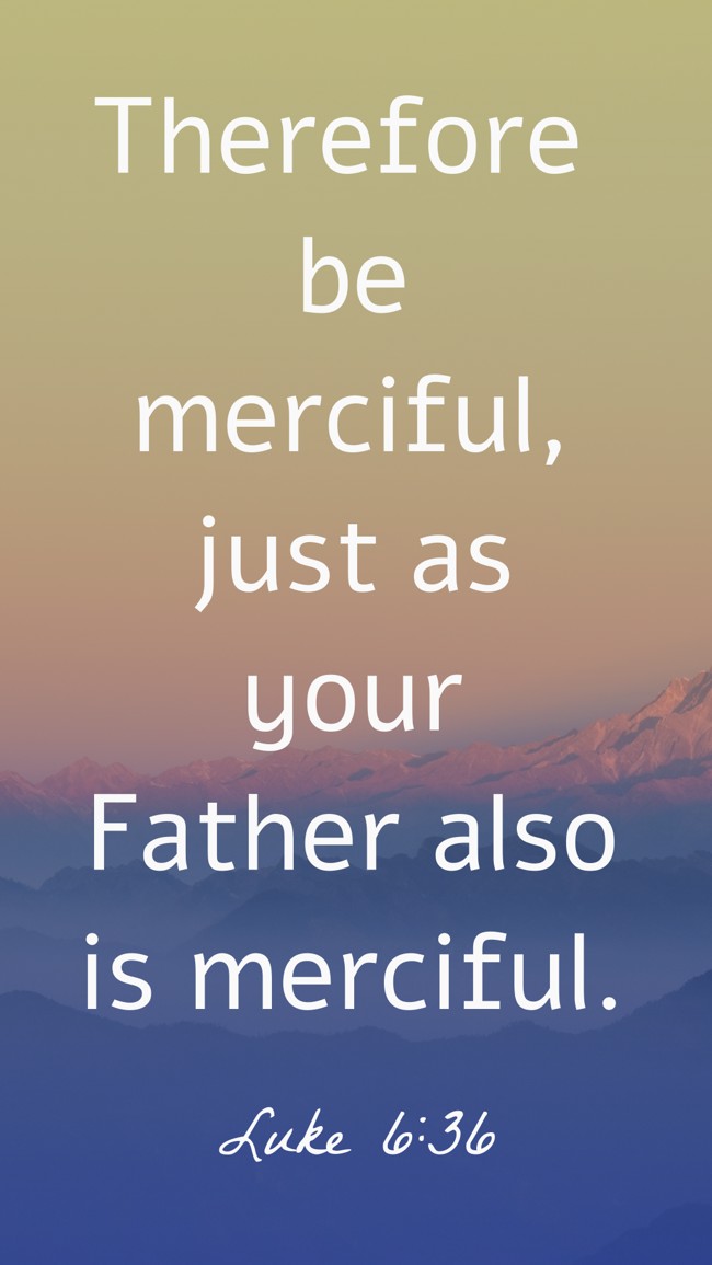 Therefore be merciful, just as your Father also is merciful. - Luke 6:36
