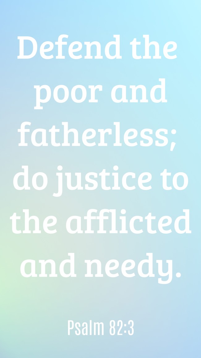 Defend the poor and fatherless; do justice to the afflicted and needy. - Psalm 82:3
