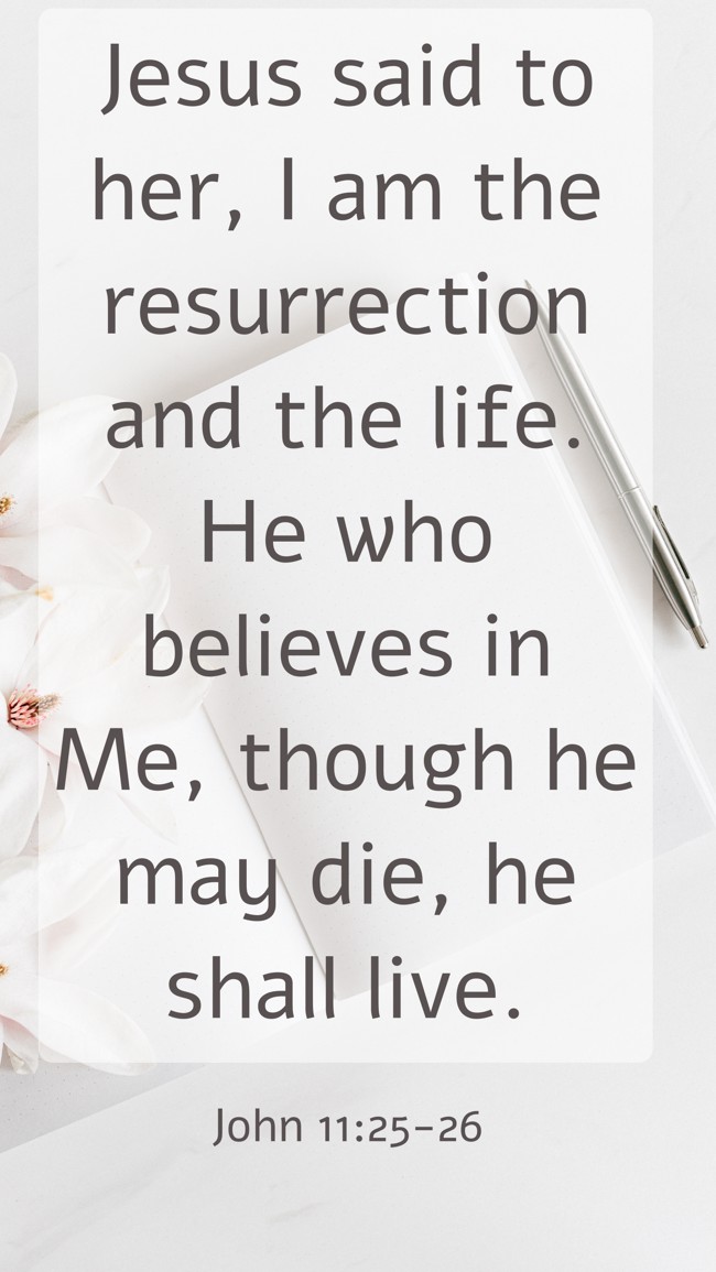 Jesus said to her, I am the resurrection and the life. He who believes in Me, though he may die, he shall live. - John 11:25-26
