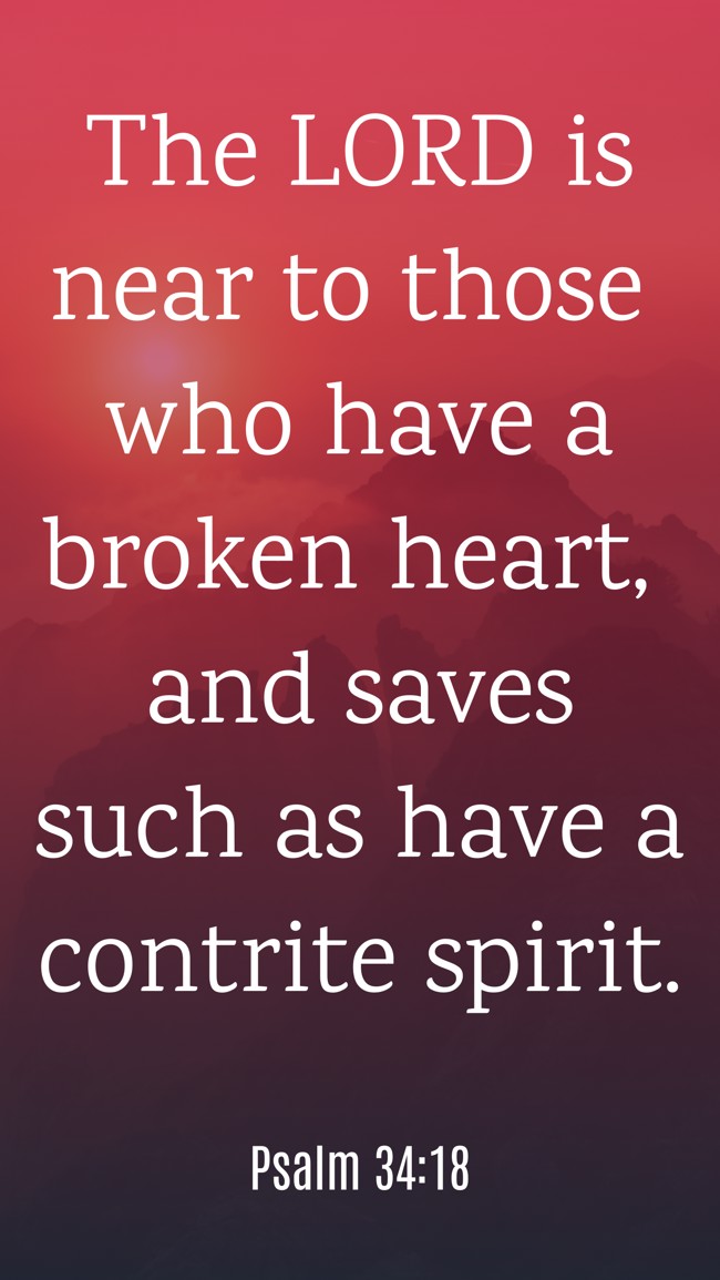 The LORD is near to those who have a broken heart, and saves such as have a contrite spirit. - Psalm 34:18