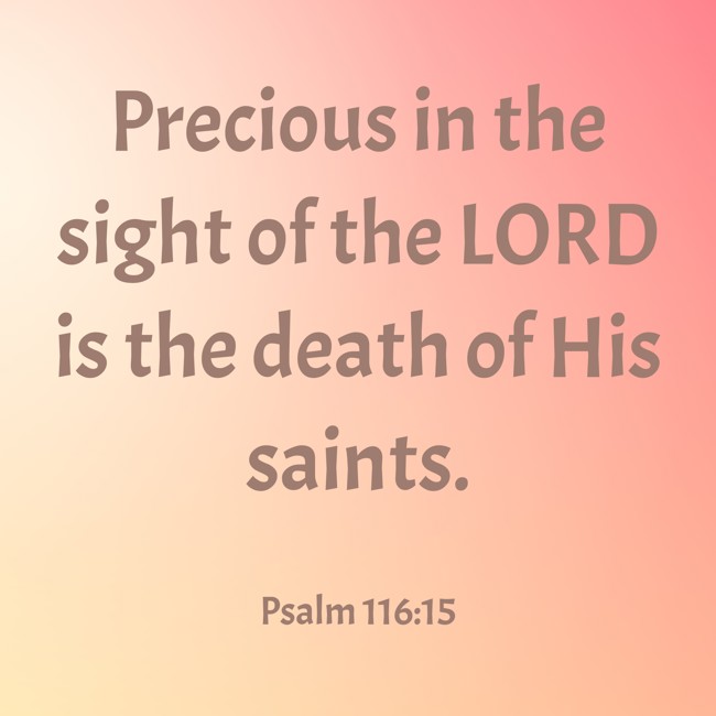 Precious in the sight of the LORD is the death of His saints. - Psalm 116:15