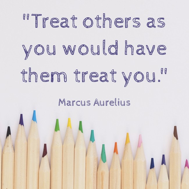 Treat others as you would have them treat you. - Marcus Aurelius