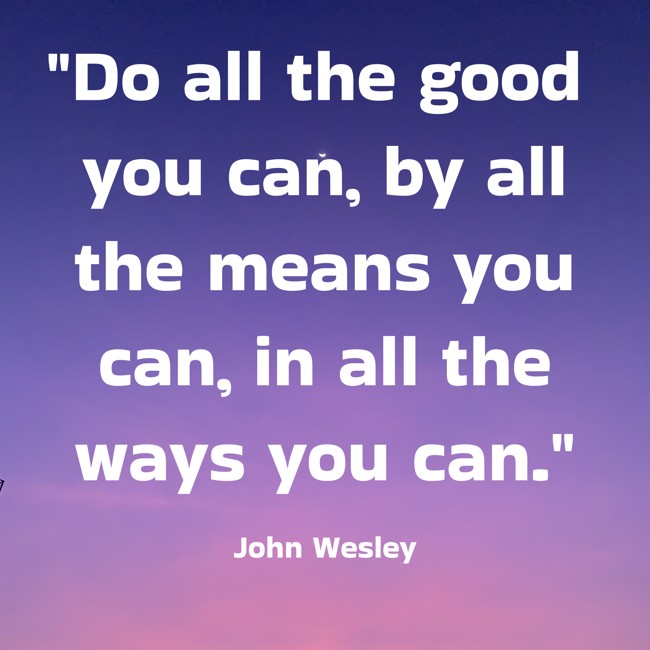 Do all the good you can, by all the means you can, in all the ways you can. - John Wesley
