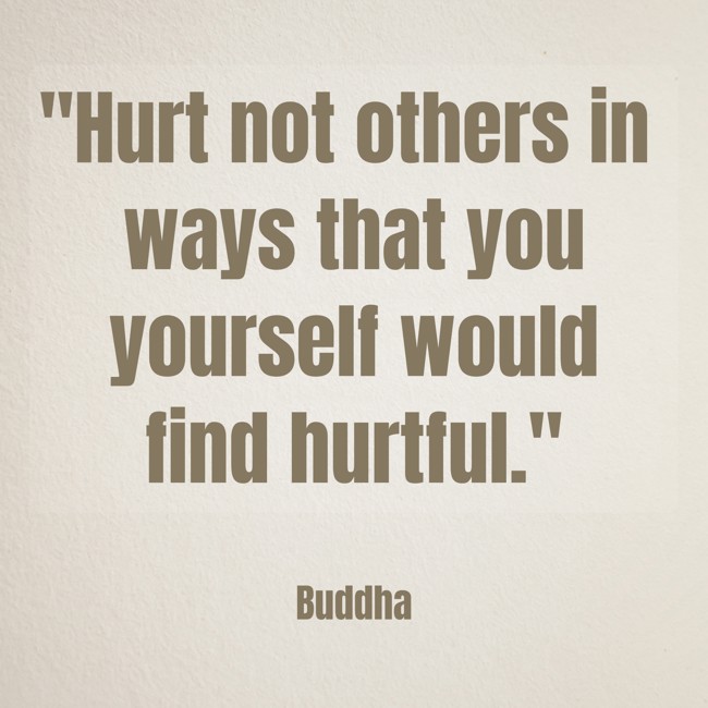 Hurt not others in ways that you yourself would find hurtful. - Buddha