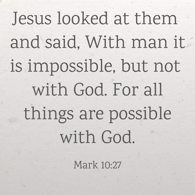 Jesus looked at them and said, With man it is impossible, but not with God. For all things are possible with God. - Mark 10:27