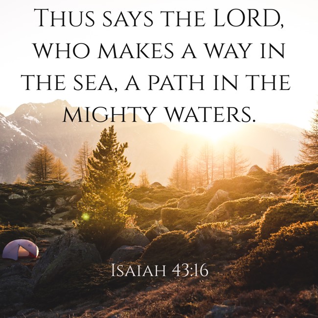 Thus says the LORD, who makes a way in the sea, a path in the mighty waters. - Isaiah 43:16