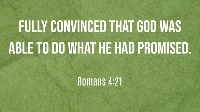 Fully convinced that God was able to do what he had promised. - Romans 4:21