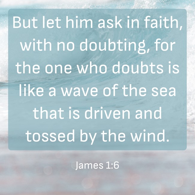 But let him ask in faith, with no doubting, for the one who doubts is like a wave of the sea that is driven and tossed by the wind. - James 1:6