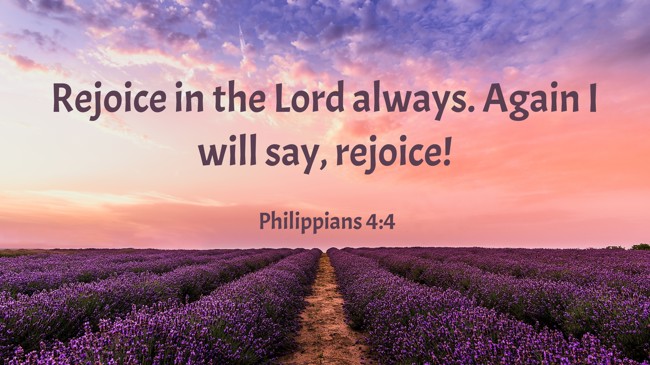Rejoice in the Lord always. Again I will say, rejoice! - Philippians 4:4