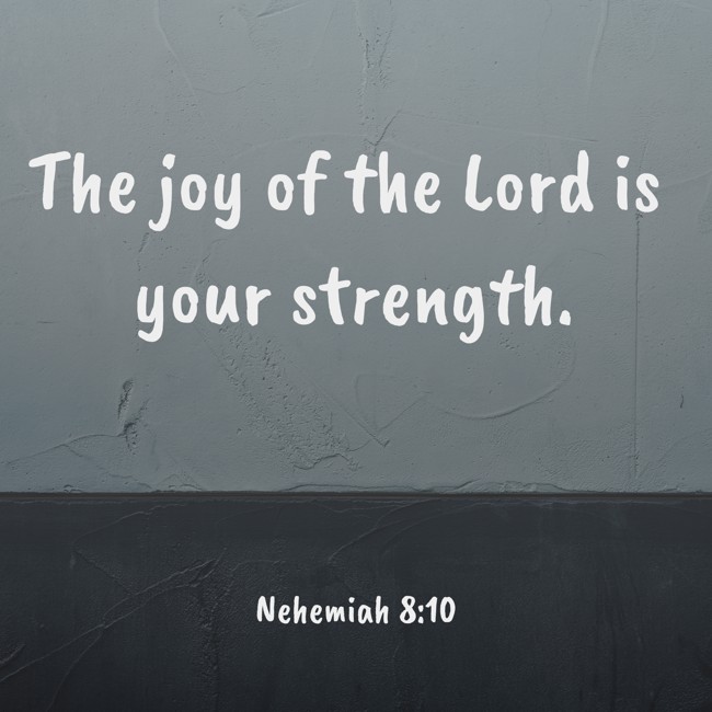 The joy of the Lord is your strength. - Nehemiah 8:10