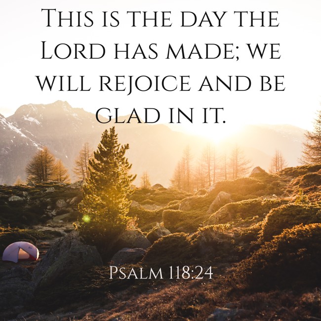This is the day the Lord has made; we will rejoice and be glad in it. - Psalm 118:24
