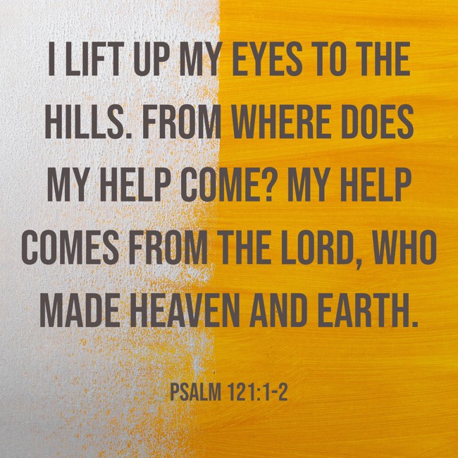 I lift up my eyes to the hills. From where does my help come? My help comes from the LORD, who made heaven and earth. - Psalm 121:1-2