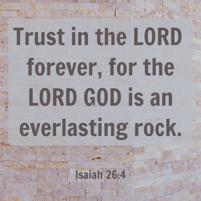 Trust in the LORD forever, for the LORD GOD is an everlasting rock. - Isaiah 26:4