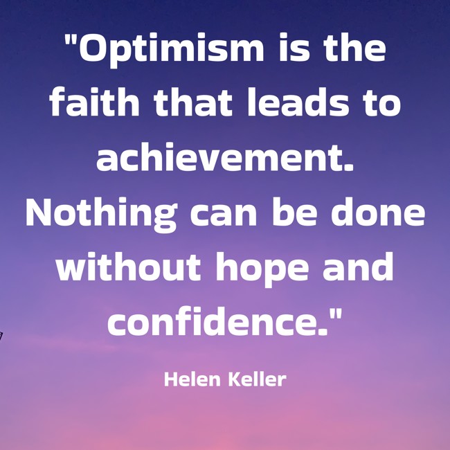 Optimism is the faith that leads to achievement. Nothing can be done without hope and confidence. - Helen Keller