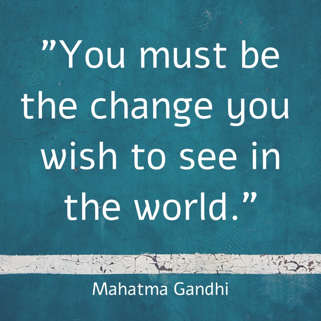 You must be the change you wish to see in the world. - Mahatma Gandhi