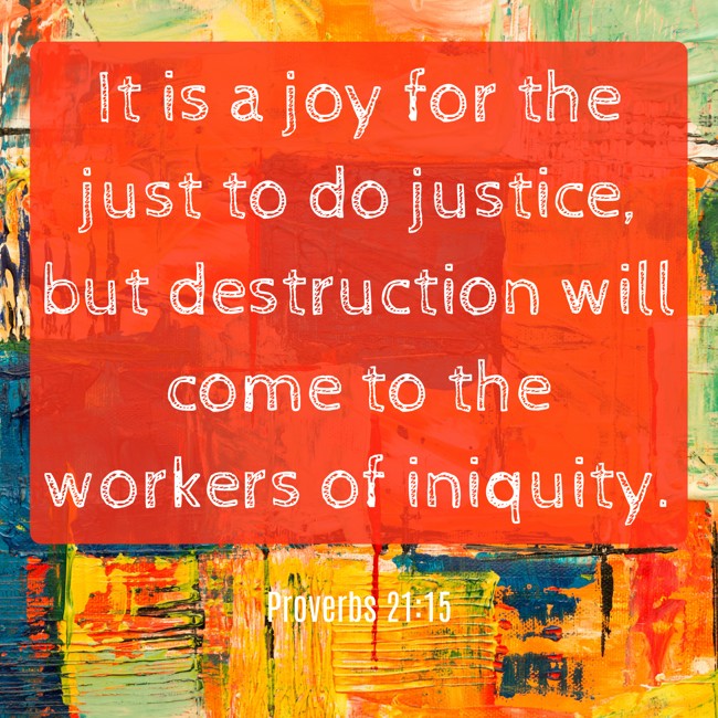 It is a joy for the just to do justice, but destruction will come to the workers of iniquity. - Proverbs 21:15